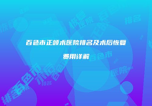 百色市正颌术医院排名及术后恢复费用详解