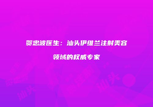 贺忠波医生：汕头伊维兰注射美容领域的权威专家