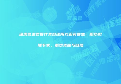 深圳曹孟君医疗美容医院刘莉荷医生：脂肪微雕专家，重塑美丽与自信