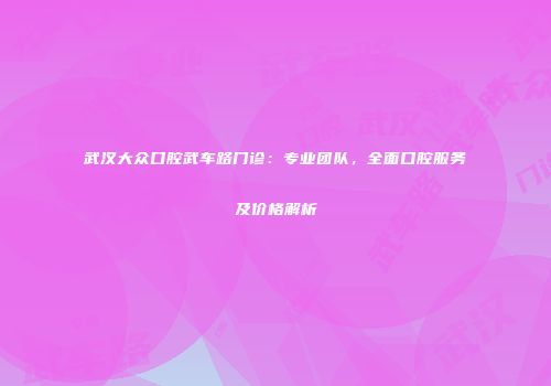武汉大众口腔武车路门诊：专业团队，全面口腔服务及价格解析