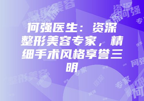 何强医生：资深整形美容专家，精细手术风格享誉三明