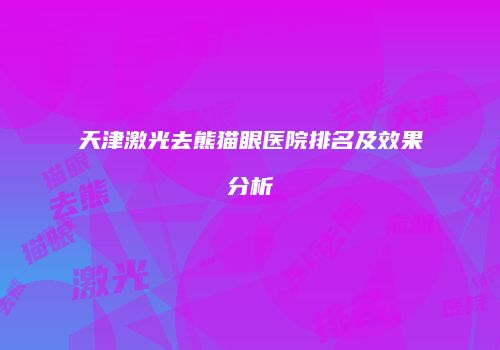 天津激光去熊猫眼医院排名及效果分析