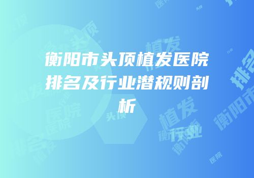 衡阳市头顶植发医院排名及行业潜规则剖析