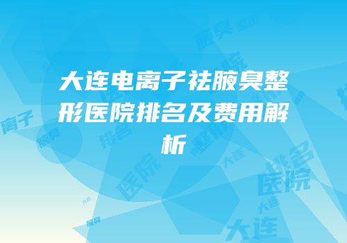 大连电离子祛腋臭整形医院排名及费用解析