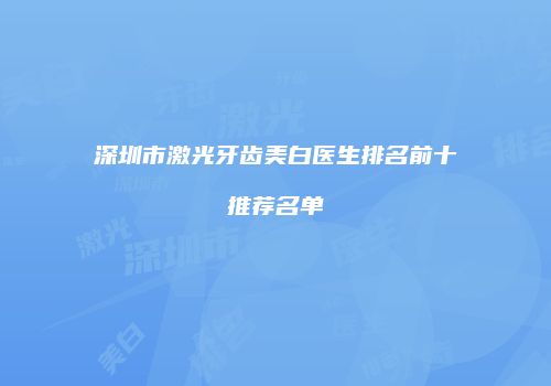 深圳市激光牙齿美白医生排名前十推荐名单