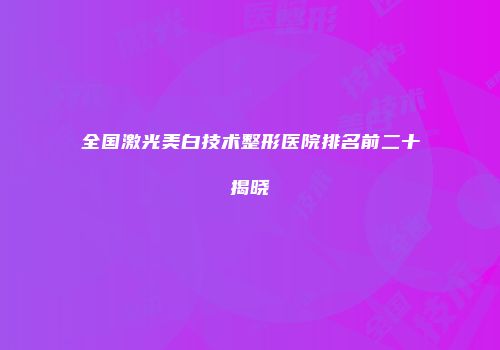 全国激光美白技术整形医院排名前二十揭晓