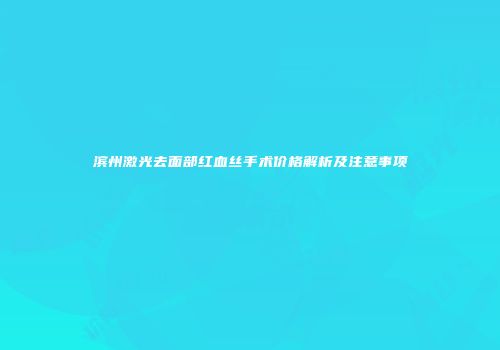 滨州激光去面部红血丝手术价格解析及注意事项
