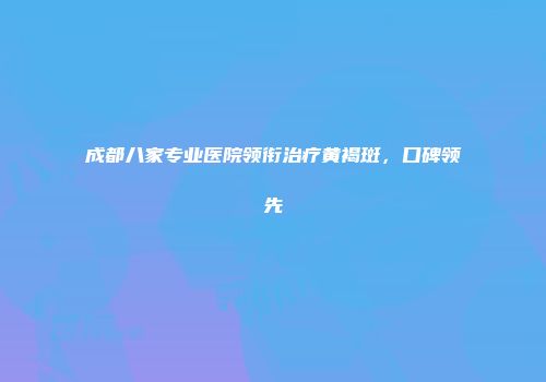 成都八家专业医院领衔治疗黄褐斑，口碑领先