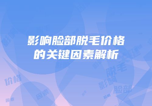影响脸部脱毛价格的关键因素解析