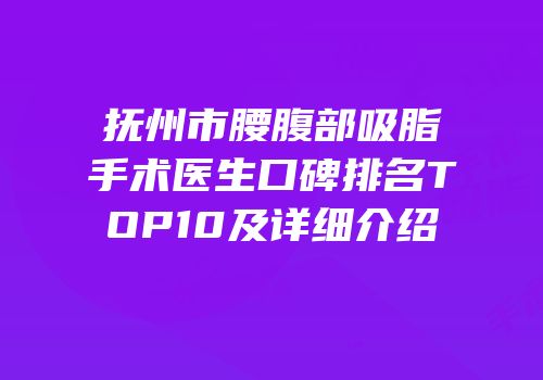 抚州市腰腹部吸脂手术医生口碑排名TOP10及详细介绍