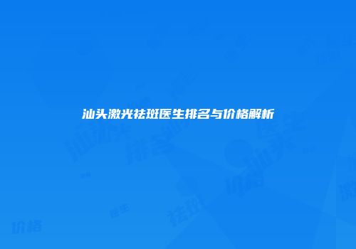 汕头激光祛斑医生排名与价格解析