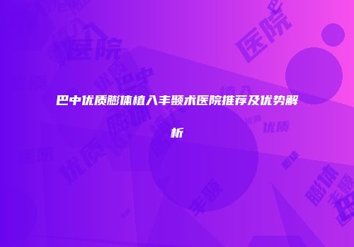 巴中优质膨体植入丰颞术医院推荐及优势解析