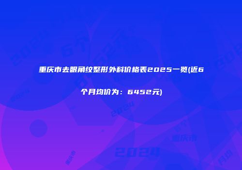 重庆市去眼角纹整形外科价格表2025一览(近6个月均价为：6452元)