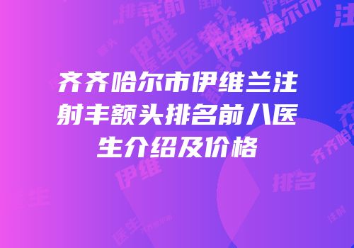 齐齐哈尔市伊维兰注射丰额头排名前八医生介绍及价格