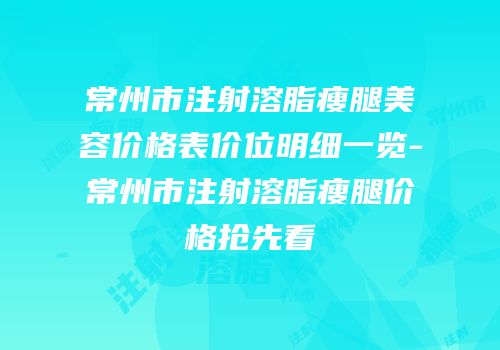 常州市注射溶脂瘦腿美容价格表价位明细一览-常州市注射溶脂瘦腿价格抢先看