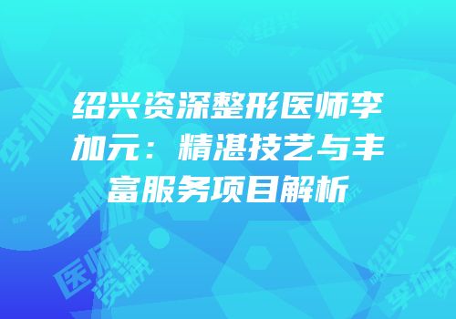 绍兴资深整形医师李加元：精湛技艺与丰富服务项目解析