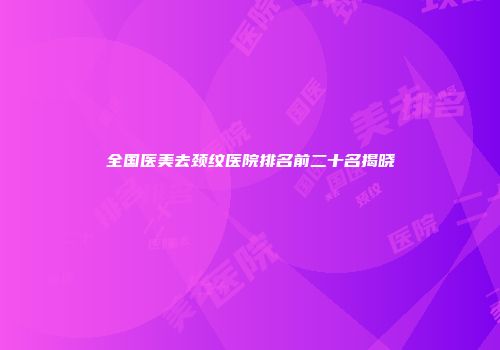 全国医美去颈纹医院排名前二十名揭晓
