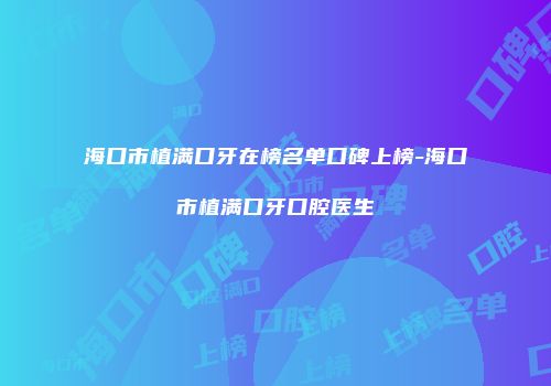 海口市植满口牙在榜名单口碑上榜-海口市植满口牙口腔医生
