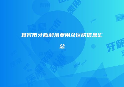 宜宾市牙龈刮治费用及医院信息汇总