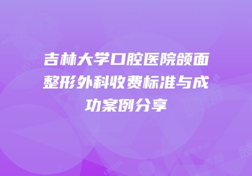吉林大学口腔医院颌面整形外科收费标准与成功案例分享