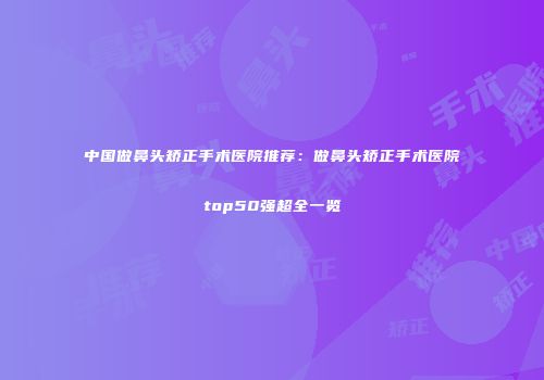 中国做鼻头矫正手术医院推荐：做鼻头矫正手术医院top50强超全一览