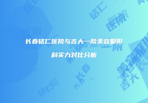 长春铭仁医院与吉大一院美容整形科实力对比分析