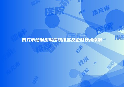 南充市镭射嫩肤医院排名及嫩肤技术详解