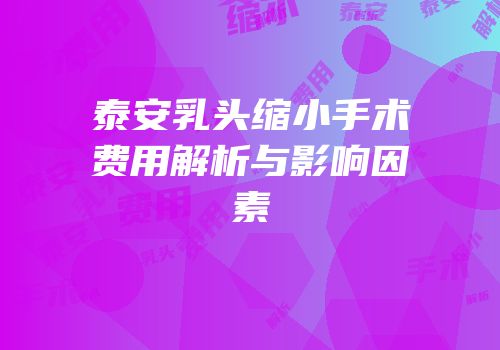 泰安乳头缩小手术费用解析与影响因素