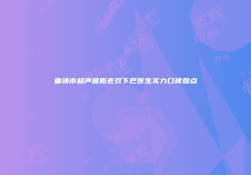 曲靖市超声吸脂去双下巴医生实力口碑盘点