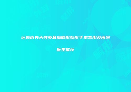运城市先天性外耳廓畸形整形手术费用及医院医生推荐