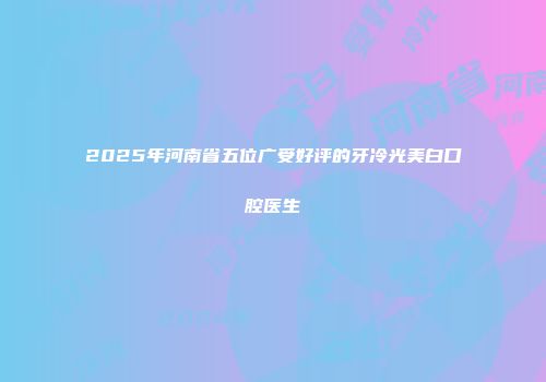 2025年河南省五位广受好评的牙冷光美白口腔医生