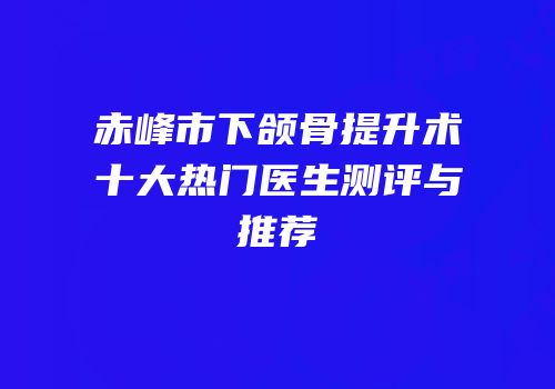 赤峰市下颌骨提升术十大热门医生测评与推荐