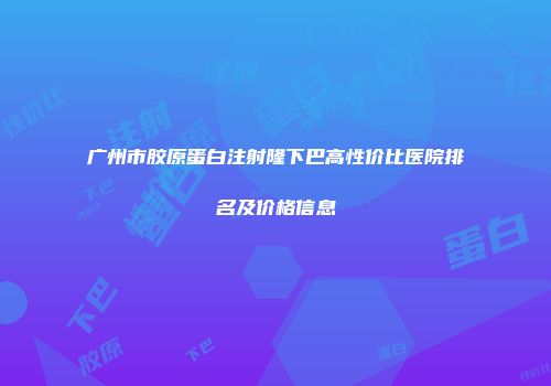 广州市胶原蛋白注射隆下巴高性价比医院排名及价格信息
