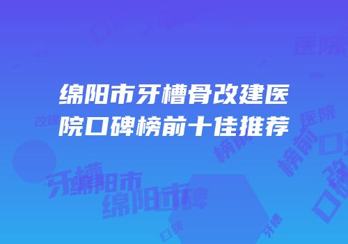 绵阳市牙槽骨改建医院口碑榜前十佳推荐