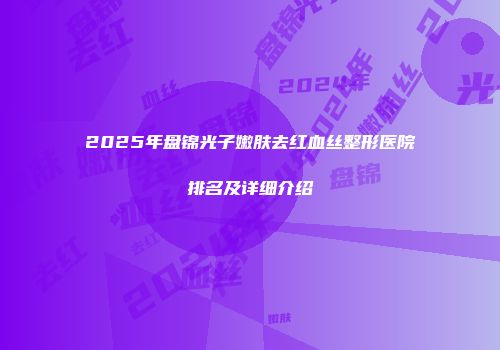 2025年盘锦光子嫩肤去红血丝整形医院排名及详细介绍