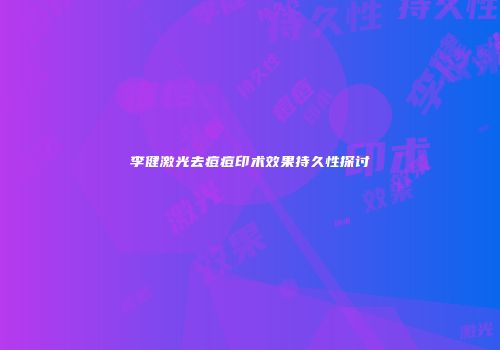 李健激光去痘痘印术效果持久性探讨