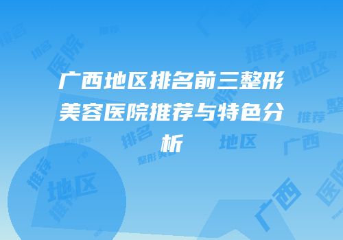 广西地区排名前三整形美容医院推荐与特色分析