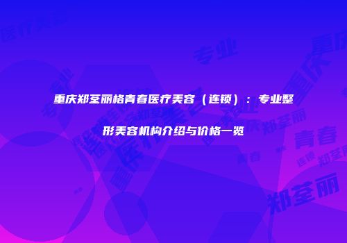 重庆郑荃丽格青春医疗美容（连锁）：专业整形美容机构介绍与价格一览