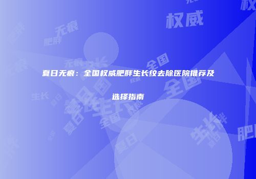 夏日无痕：全国权威肥胖生长纹去除医院推荐及选择指南