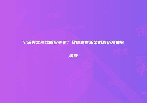 宁波男士割双眼皮手术：黎信森医生案例解析及疤痕问题