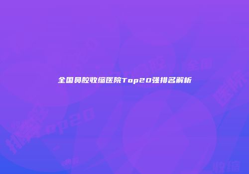 全国鼻腔收缩医院Top20强排名解析