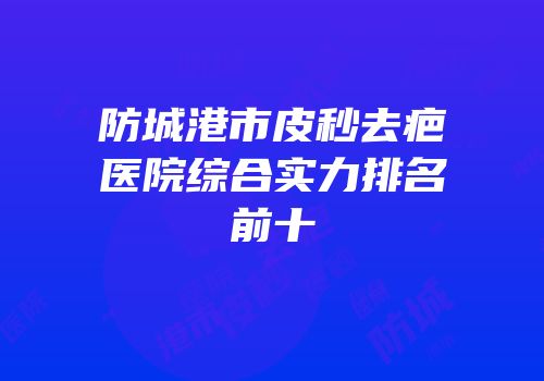 防城港市皮秒去疤医院综合实力排名前十
