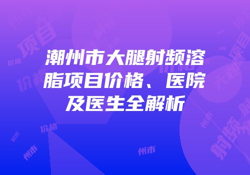 潮州市大腿射频溶脂项目价格、医院及医生全解析