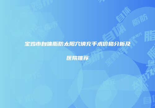 宝鸡市自体脂肪太阳穴填充手术价格分析及医院推荐