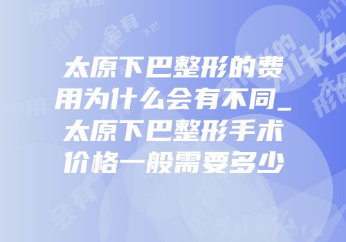太原下巴整形的费用为什么会有不同_太原下巴整形手术价格一般需要多少