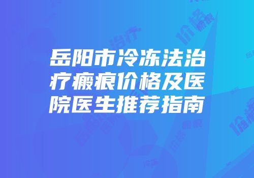 岳阳市冷冻法治疗瘢痕价格及医院医生推荐指南