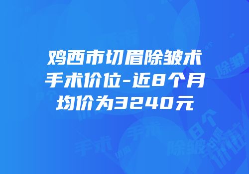 鸡西市切眉除皱术手术价位-近8个月均价为3240元