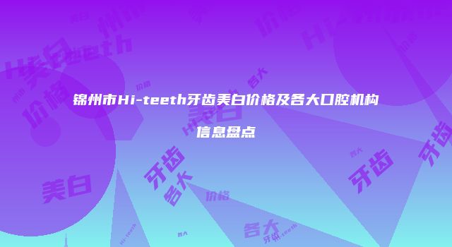 锦州市Hi-teeth牙齿美白价格及各大口腔机构信息盘点