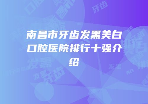 南昌市牙齿发黑美白口腔医院排行十强介绍