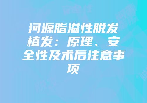 河源脂溢性脱发植发：原理、安全性及术后注意事项